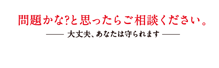 問題かな?と思ったらご相談ください。大丈夫、あなたは守られます