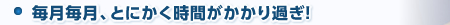 毎月毎月、とにかく時間がかかり過ぎ！