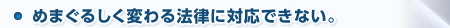 めまぐるしく変わる法律に対応できない。