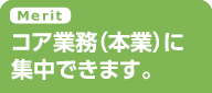 Merit コア業務（本業）に集中できます。