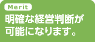 Merit 明確な経営判断が可能になります。