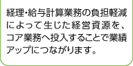 経理・給与計算業務の負担軽減によって生じた経営資源を、コア業務へ投入することで業績アップにつながります。